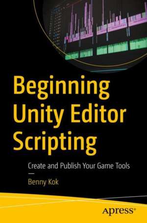 Beginning Unity Editor Scripting: Create and Publish Your Game Tools de Benny Kok