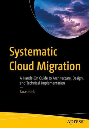 Systematic Cloud Migration: A Hands-On Guide to Architecture, Design, and Technical Implementation de Taras Gleb