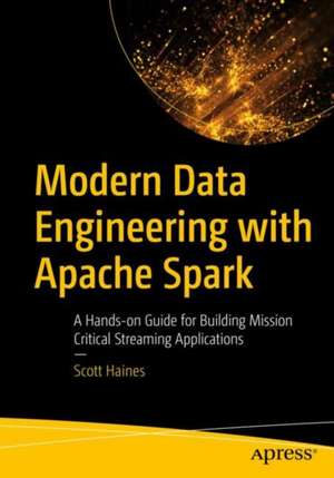 Modern Data Engineering with Apache Spark: A Hands-On Guide for Building Mission-Critical Streaming Applications de Scott Haines