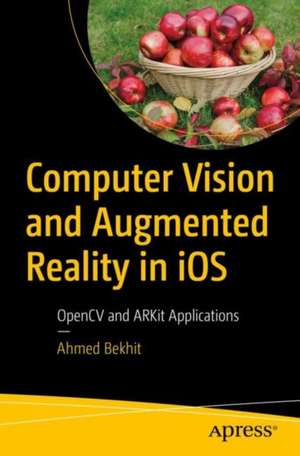 Computer Vision and Augmented Reality in iOS: OpenCV and ARKit Applications de Ahmed Fathi Bekhit