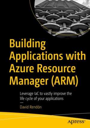 Building Applications with Azure Resource Manager (ARM): Leverage IaC to Vastly Improve the Life Cycle of Your Applications de David Rendón