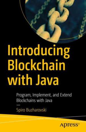 Introducing Blockchain with Java: Program, Implement, and Extend Blockchains with Java de Spiro Buzharovski