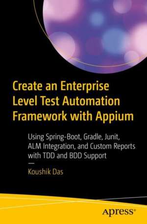 Create an Enterprise-Level Test Automation Framework with Appium: Using Spring-Boot, Gradle, Junit, ALM Integration, and Custom Reports with TDD and BDD Support de Koushik Das