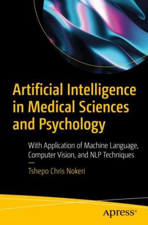 Artificial Intelligence in Medical Sciences and Psychology: With Application of Machine Language, Computer Vision, and NLP Techniques de Tshepo Chris Nokeri