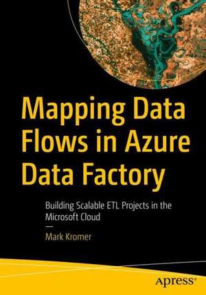 Mapping Data Flows in Azure Data Factory: Building Scalable ETL Projects in the Microsoft Cloud de Mark Kromer