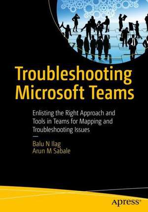 Troubleshooting Microsoft Teams: Enlisting the Right Approach and Tools in Teams for Mapping and Troubleshooting Issues de Balu N Ilag