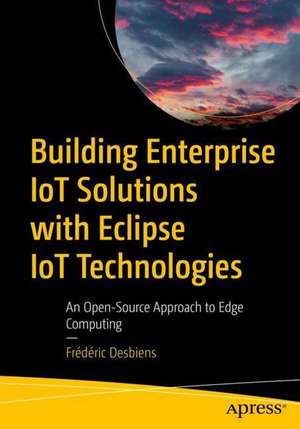 Building Enterprise IoT Solutions with Eclipse IoT Technologies: An Open Source Approach to Edge Computing de Frédéric Desbiens