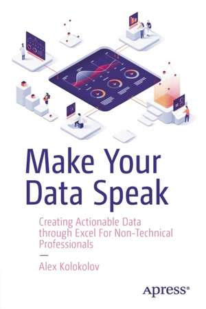 Make Your Data Speak: Creating Actionable Data through Excel For Non-Technical Professionals de Alex Kolokolov