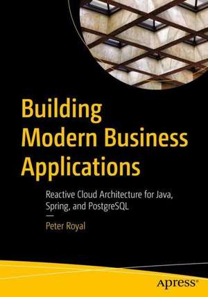 Building Modern Business Applications: Reactive Cloud Architecture for Java, Spring, and PostgreSQL de Peter Royal