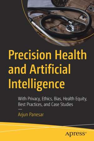 Precision Health and Artificial Intelligence: With Privacy, Ethics, Bias, Health Equity, Best Practices, and Case Studies de Arjun Panesar