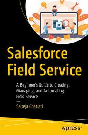 Salesforce Field Service: A Beginner’s Guide to Creating, Managing, and Automating Field Service de Saiteja Chatrati