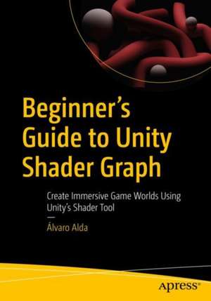 Beginner's Guide to Unity Shader Graph: Create Immersive Game Worlds Using Unity’s Shader Tool de Álvaro Alda