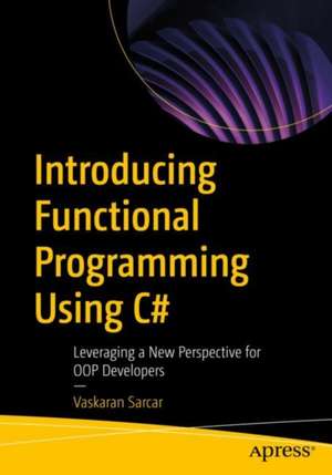 Introducing Functional Programming Using C#: Leveraging a New Perspective for OOP Developers de Vaskaran Sarcar