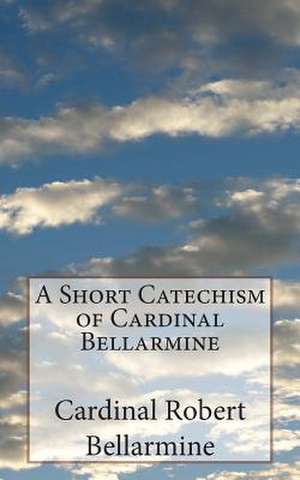 A Short Catechism of Cardinal Bellarmine de Cardinal Robert Bellarmine