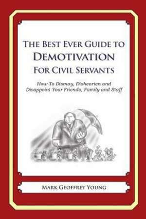 The Best Ever Guide to Demotivation for Civil Servants: How to Dismay, Dishearten and Disappoint Your Friends, Family and Staff de Mark Geoffrey Young