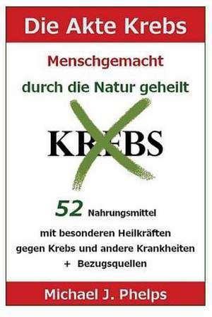 Die Akte Krebs. Menschgemacht - Durch Die Natur Geheilt. de Michael J. Phelps