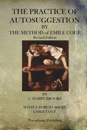 The Practice of Autosuggestion by the Method of Emile Coue de C. Harry Brooks