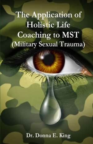 The Application of Holistic Life Coaching to Mst (Military Sexual Trauma) de Dr Donna E. King