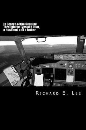 In Search of the Genuine Through the Eyes of a Pilot, a Husband, and a Father de Richard E. Lee