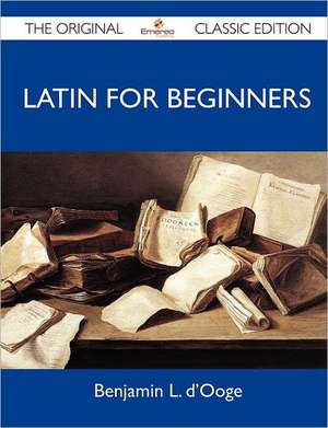 Latin for Beginners - The Original Classic Edition de Benjamin L. D'Ooge