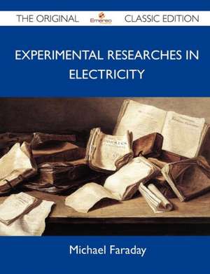 Experimental Researches in Electricity - The Original Classic Edition de Michael Faraday