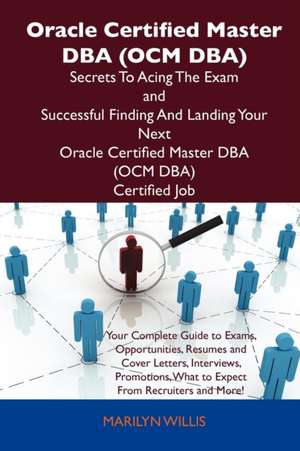 Oracle Certified Master DBA (Ocm DBA) Secrets to Acing the Exam and Successful Finding and Landing Your Next Oracle Certified Master DBA (Ocm DBA) Cer de Marilyn Willis