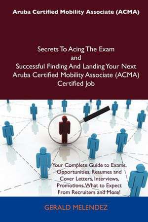 Aruba Certified Mobility Associate (Acma) Secrets to Acing the Exam and Successful Finding and Landing Your Next Aruba Certified Mobility Associate (a de Gerald Melendez