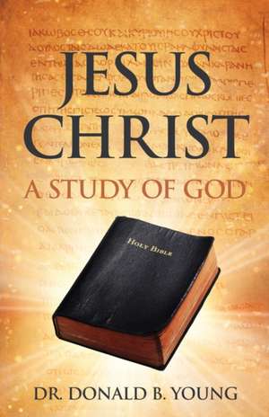 Jesus Christ: A Study of God de Donald B. Young