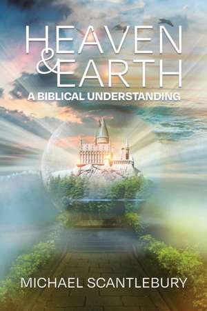 Heaven and Earth: A Biblical Understanding de Michael Scantlebury