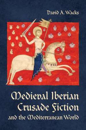 Medieval Iberian Crusade Fiction and the Mediterranean World de David A. Wacks