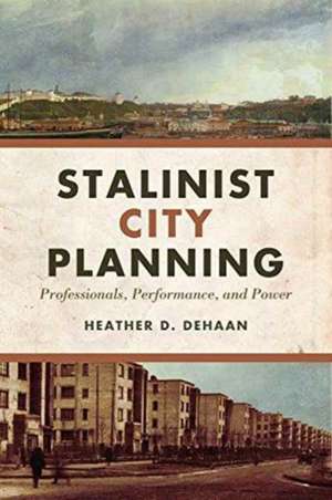 Stalinist City Planning: Professionals, Performance, and Power de Heather DeHaan