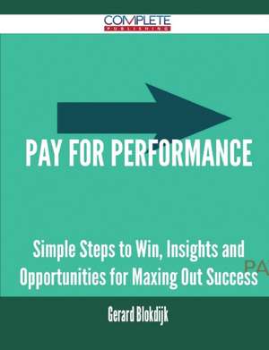 Pay for Performance - Simple Steps to Win, Insights and Opportunities for Maxing Out Success de Gerard Blokdijk