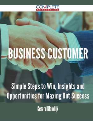 Business Customer - Simple Steps to Win, Insights and Opportunities for Maxing Out Success de Gerard Blokdijk