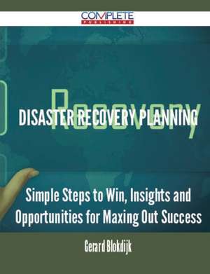 Disaster Recovery Planning - Simple Steps to Win, Insights and Opportunities for Maxing Out Success de Gerard Blokdijk