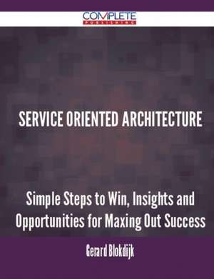 Service Oriented Architecture - Simple Steps to Win, Insights and Opportunities for Maxing Out Success de Gerard Blokdijk