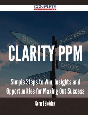 Clarity Ppm - Simple Steps to Win, Insights and Opportunities for Maxing Out Success de Gerard Blokdijk