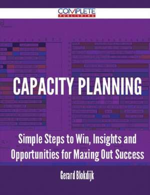 Capacity Planning - Simple Steps to Win, Insights and Opportunities for Maxing Out Success de Gerard Blokdijk