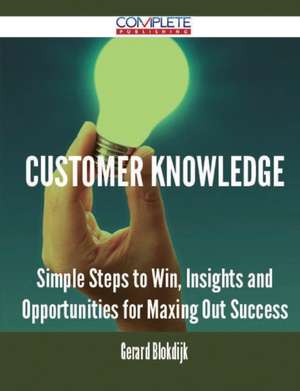 Customer Knowledge - Simple Steps to Win, Insights and Opportunities for Maxing Out Success de Gerard Blokdijk