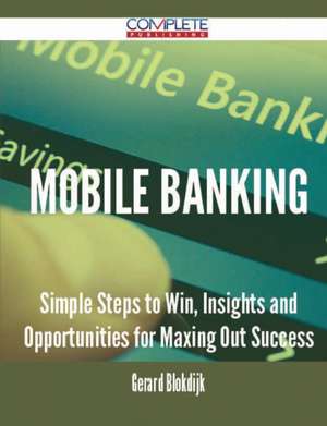 Mobile Banking - Simple Steps to Win, Insights and Opportunities for Maxing Out Success de Gerard Blokdijk