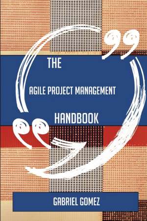 The Agile Project Management Handbook - Everything You Need To Know About Agile Project Management de Gabriel Gomez