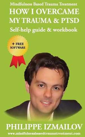 How I Overcame My Trauma & Ptsd - Self-Help Guide & Workbook - Mindfulness Based Trauma Treatment de Philippe Izmailov