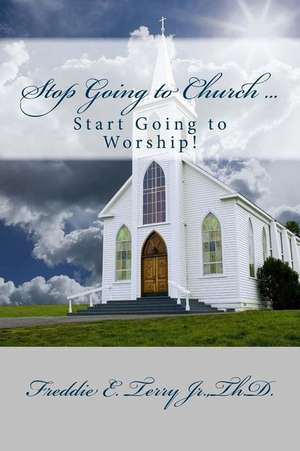 Stop Going to Church ... Start Going to Worship de Freddie E. Jr. Terry