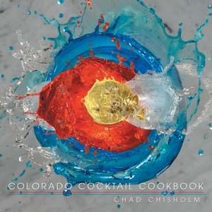 Colorado Cocktail Cookbook de Chad Chisholm