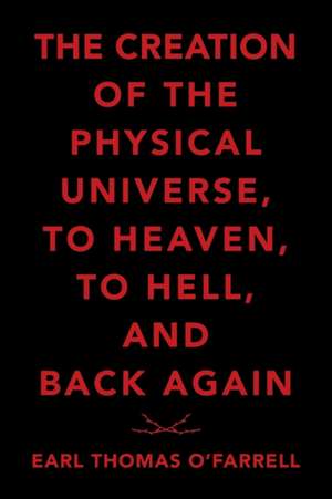 The Creation of the Physical Universe, to Heaven, to Hell, and Back Again de Earl Thomas O'Farrell