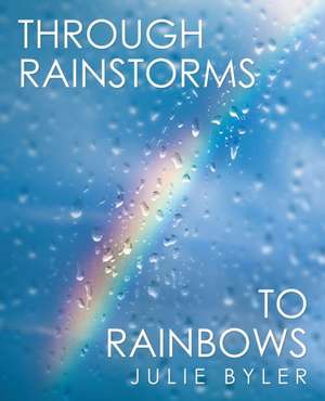 Through Rainstorms to Rainbows de Julie Byler