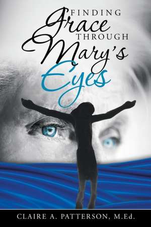 Finding Grace Through Mary's Eyes de Claire A. Patterson