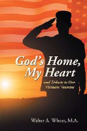 God's Home, My Heart: And Tribute to Our Vietnam Veterans de Walter A. Wheat M. A.