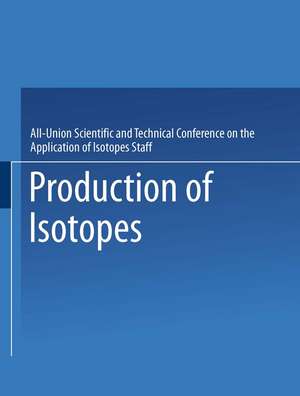 Production of Isotopes: A portion of the Proceedings of the All-Union Scientific and Technical Conference on the Application of Radioactive Isotopes·Moscow, 1957 de All-Union Scientific and Technical Conference on the Application of Isotopes Staff