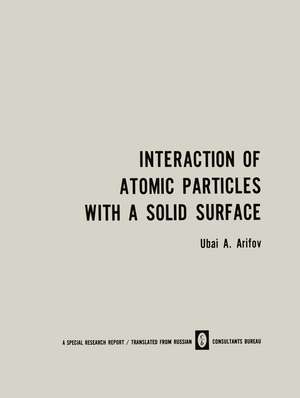 Interaction of Atomic Particles with a Solid Surface / Vzaimodeistvie Atomnykh Chastits S Poverkhnost’yu Tverdogo Tela / Взаимодействие Атомных Частиц С Поверхностью Твердого Тела de U. A. Arifov