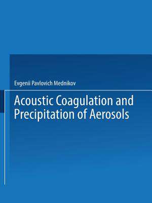 Acoustic Coagulation and Precipitation of Aerosols / Akusticheskaya Koagulyatsiya I Osazhdenie Aerozolei / Акустическая Коагуляция И Осаждение Аэрозолей de Evgenii P. Mednikov